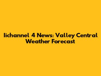Iichannel 4 News: Valley Central Weather Forecast