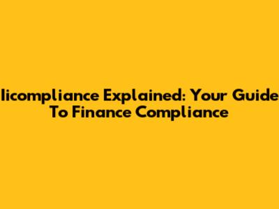 Iicompliance Explained: Your Guide To Finance Compliance