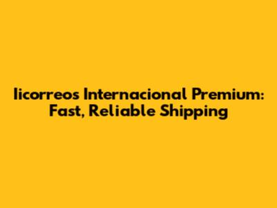 Iicorreos Internacional Premium: Fast, Reliable Shipping
