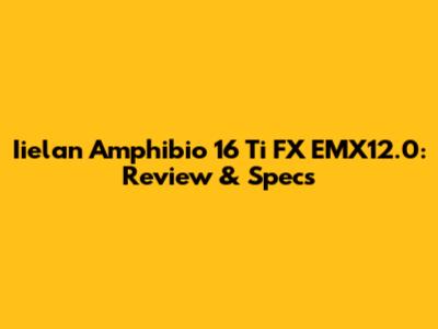 Iielan Amphibio 16 Ti FX EMX12.0: Review & Specs