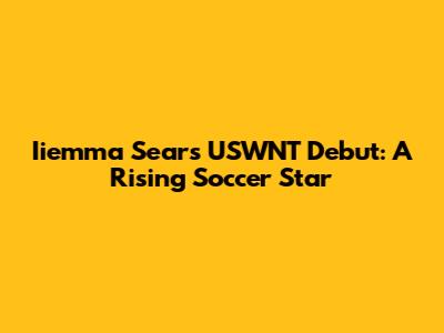 Iiemma Sears' USWNT Debut: A Rising Soccer Star