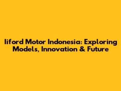 Iiford Motor Indonesia: Exploring Models, Innovation & Future