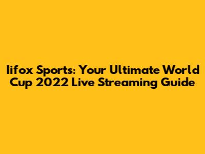 Iifox Sports: Your Ultimate World Cup 2022 Live Streaming Guide