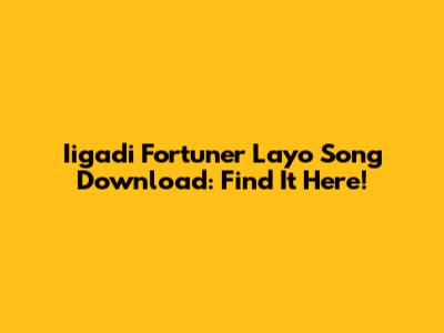 Iigadi Fortuner Layo Song Download: Find It Here!