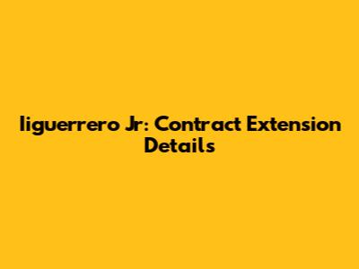 Iiguerrero Jr: Contract Extension Details