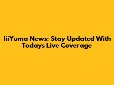 IiiYuma News: Stay Updated With Today's Live Coverage