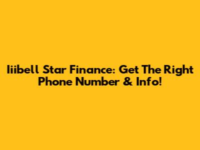 Iiibell Star Finance: Get The Right Phone Number & Info!