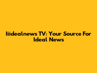 Iiidealnews TV: Your Source For Ideal News