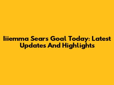 Iiiemma Sears Goal Today: Latest Updates And Highlights