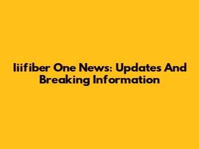 Iiifiber One News: Updates And Breaking Information