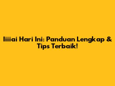 Iiiiai Hari Ini: Panduan Lengkap & Tips Terbaik!