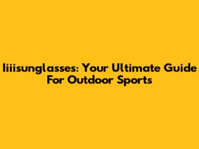 Iiiisunglasses: Your Ultimate Guide For Outdoor Sports
