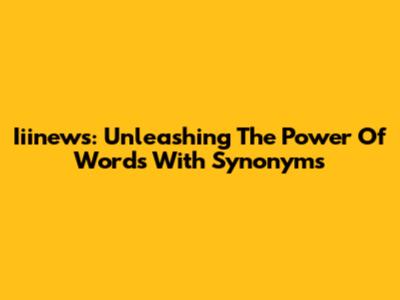Iiinews: Unleashing The Power Of Words With Synonyms