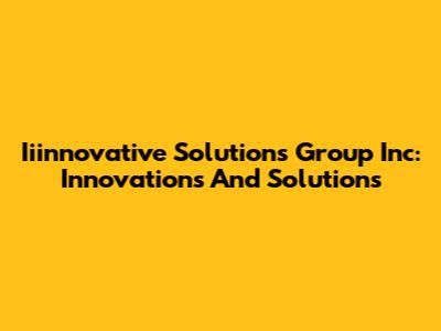 Iiinnovative Solutions Group Inc: Innovations And Solutions