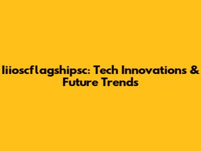 Iiioscflagshipsc: Tech Innovations & Future Trends