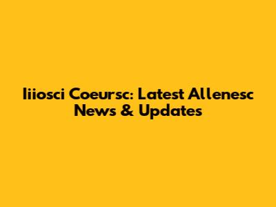 Iiiosci Coeursc: Latest Allenesc News & Updates