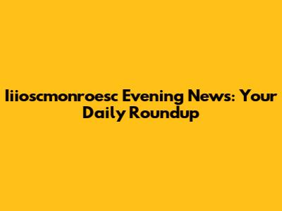 Iiioscmonroesc Evening News: Your Daily Roundup