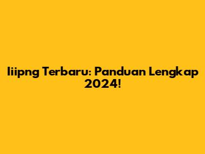 Iiipng Terbaru: Panduan Lengkap 2024!