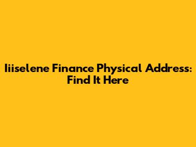 Iiiselene Finance Physical Address: Find It Here