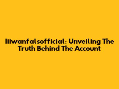 Iiiwanfalsofficial: Unveiling The Truth Behind The Account