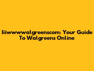 Iiiwwwwalgreenscom: Your Guide To Walgreens Online