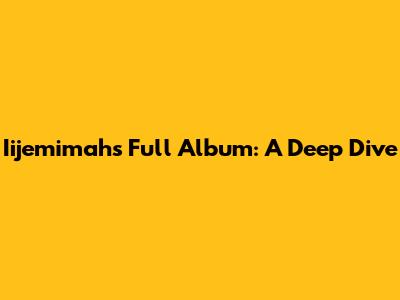 Iijemimah's Full Album: A Deep Dive