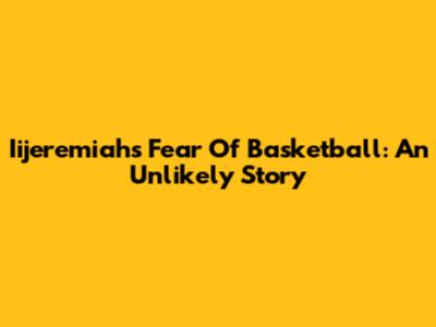 Iijeremiah's Fear Of Basketball: An Unlikely Story