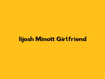 Iijosh Minott Girlfriend