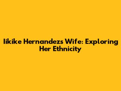 Iikike Hernandez's Wife: Exploring Her Ethnicity