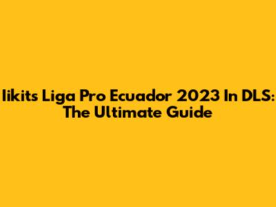 Iikits Liga Pro Ecuador 2023 In DLS: The Ultimate Guide