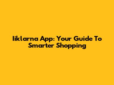 Iiklarna App: Your Guide To Smarter Shopping