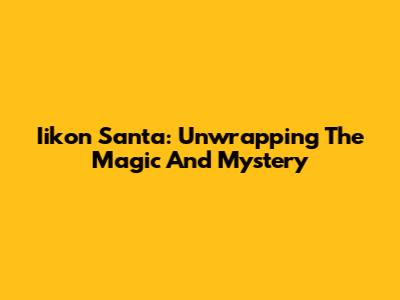 Iikon Santa: Unwrapping The Magic And Mystery