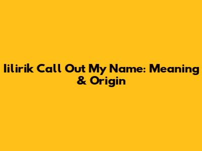 Iilirik Call Out My Name: Meaning & Origin