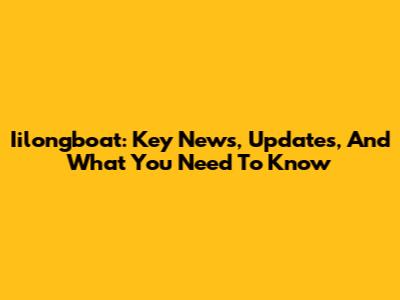 Iilongboat: Key News, Updates, And What You Need To Know