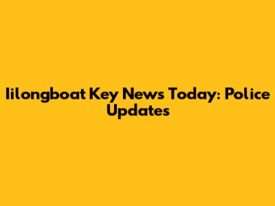 Iilongboat Key News Today: Police Updates