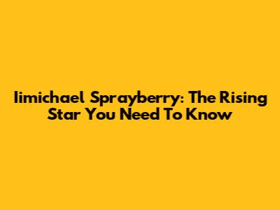 Iimichael Sprayberry: The Rising Star You Need To Know