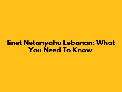 Iinet Netanyahu Lebanon: What You Need To Know