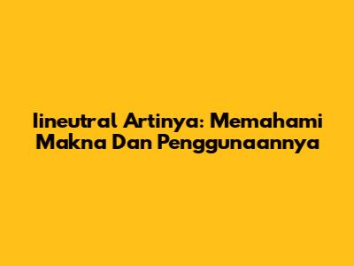 Iineutral Artinya: Memahami Makna Dan Penggunaannya