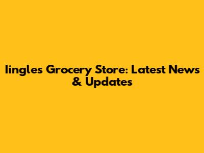 Iingles Grocery Store: Latest News & Updates