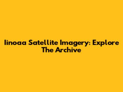 Iinoaa Satellite Imagery: Explore The Archive