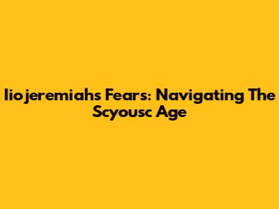 Iiojeremiah's Fears: Navigating The Scyousc Age