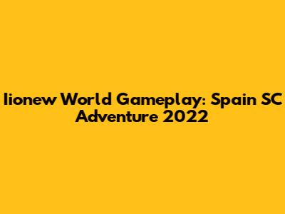 Iionew World Gameplay: Spain SC Adventure 2022