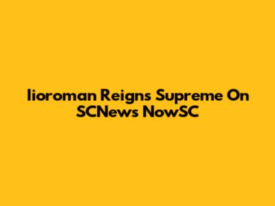 Iioroman Reigns Supreme On SCNews NowSC