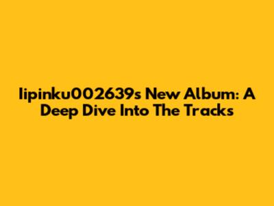 Iipinku002639's New Album: A Deep Dive Into The Tracks