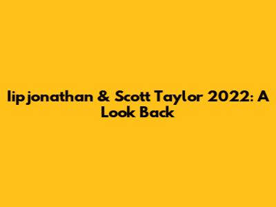 Iipjonathan & Scott Taylor 2022: A Look Back