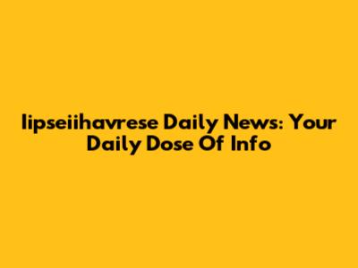 Iipseiihavrese Daily News: Your Daily Dose Of Info