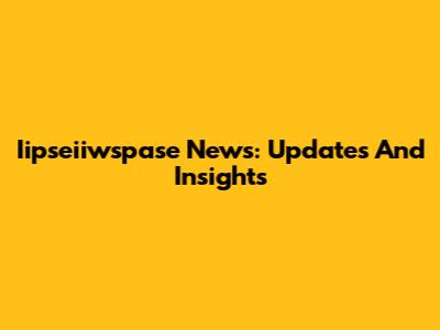 Iipseiiwspase News: Updates And Insights