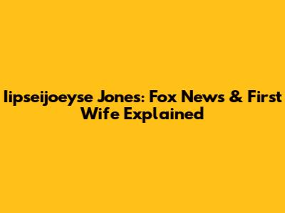 Iipseijoeyse Jones: Fox News & First Wife Explained