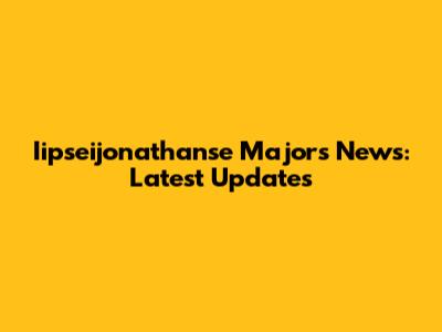 Iipseijonathanse Majors News: Latest Updates