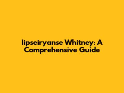 Iipseiryanse Whitney: A Comprehensive Guide